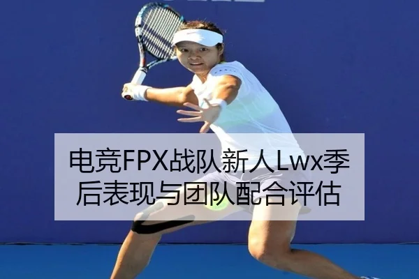 电竞FPX战队新人Lwx季后表现与团队配合评估